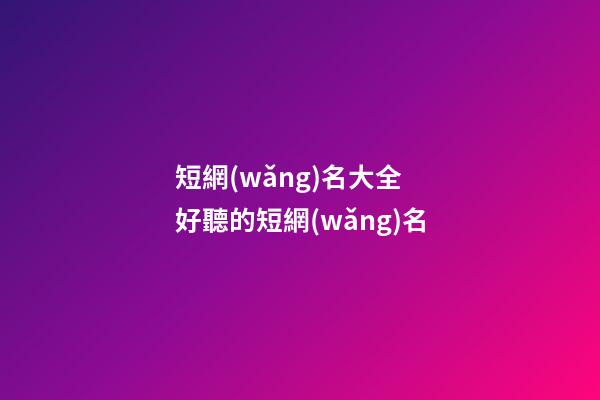 短網(wǎng)名大全 好聽的短網(wǎng)名